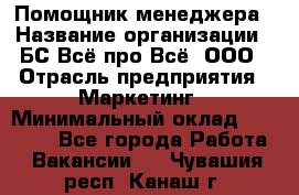 Помощник менеджера › Название организации ­ БС Всё про Всё, ООО › Отрасль предприятия ­ Маркетинг › Минимальный оклад ­ 25 000 - Все города Работа » Вакансии   . Чувашия респ.,Канаш г.